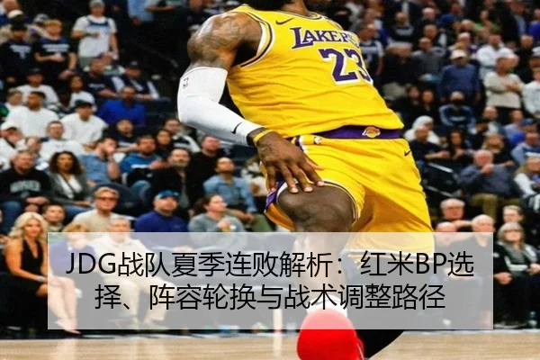 JDG战队夏季连败解析：红米BP选择、阵容轮换与战术调整路径