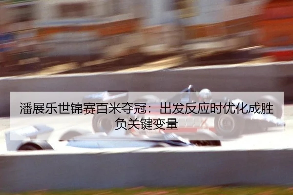 潘展乐世锦赛百米夺冠：出发反应时优化成胜负关键变量