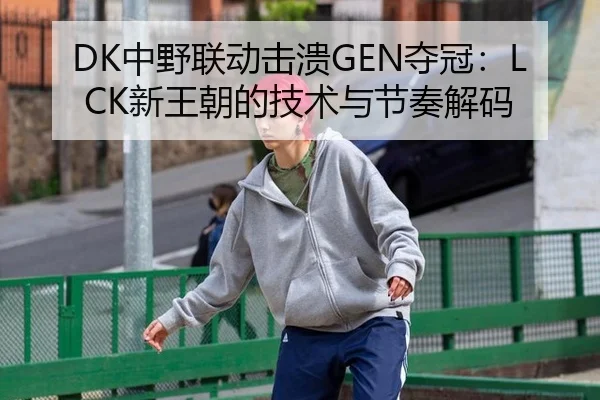 DK中野联动击溃GEN夺冠：LCK新王朝的技术与节奏解码